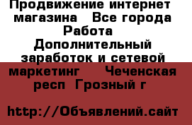 Продвижение интернет- магазина - Все города Работа » Дополнительный заработок и сетевой маркетинг   . Чеченская респ.,Грозный г.